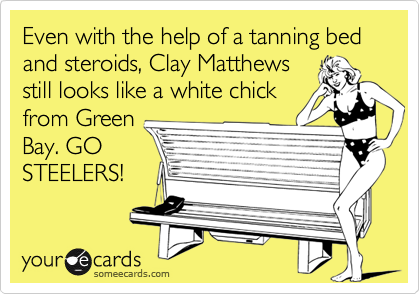 Even with the help of a tanning bed and steroids, Clay Matthews
still looks like a white chick
from Green
Bay. GO
STEELERS!