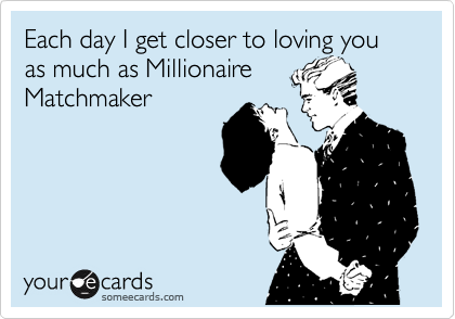 Each day I get closer to loving you as much as Millionaire
Matchmaker