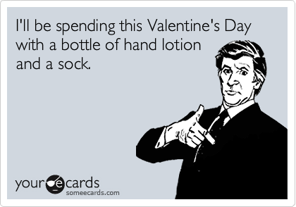 I'll be spending this Valentine's Day with a bottle of hand lotion
and a sock.