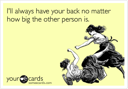 I'll always have your back no matter how big the other person is.