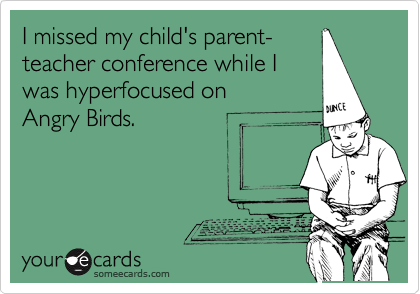 I missed my child's parent-
teacher conference while I 
was hyperfocused on
Angry Birds.