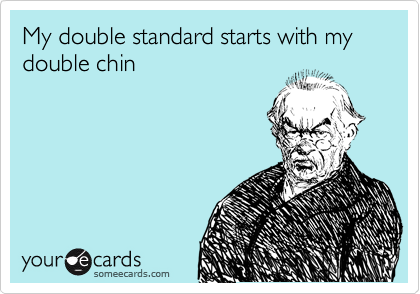 My double standard starts with my double chin