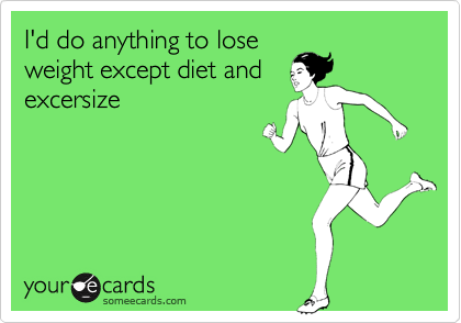 I'd do anything to lose
weight except diet and
excersize