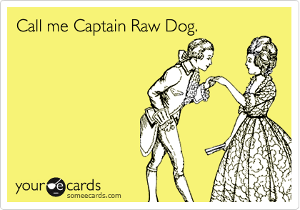 Call me Captain Raw Dog. 