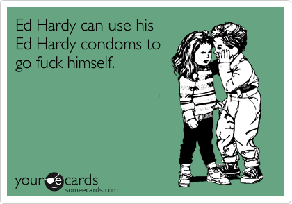 Ed Hardy can use his 
Ed Hardy condoms to
go fuck himself.
