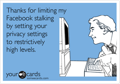 Thanks for limiting my 
Facebook stalking 
by setting your
privacy settings 
to restrictively
high levels.