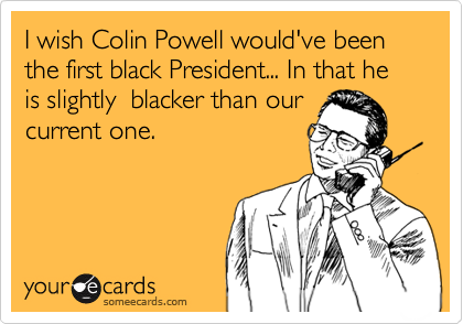 I wish Colin Powell would've been the first black President... In that he is slightly  blacker than our
current one.