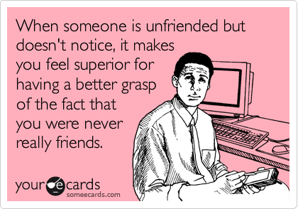 When someone is unfriended but doesn't notice, it makes
you feel superior for
having a better grasp
of the fact that
you were never
really friends.