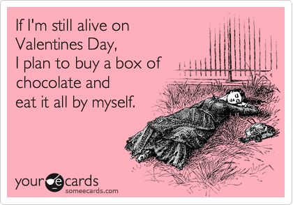 If I'm still alive on 
Valentines Day,
I plan to buy a box of
chocolate and
eat it all by myself.