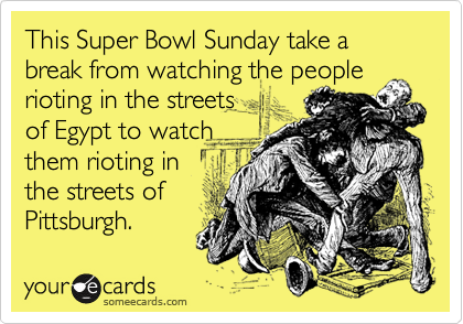 This Super Bowl Sunday take a break from watching the people rioting in the streets
of Egypt to watch
them rioting in
the streets of 
Pittsburgh. 