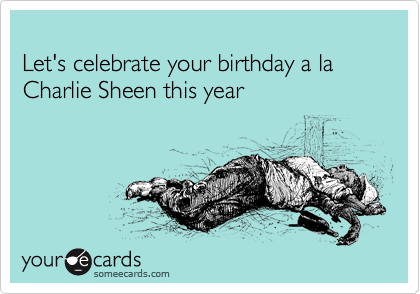 
Let's celebrate your birthday a la Charlie Sheen this year