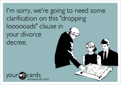 I'm sorry, we're going to need some clarification on this "dropping loooooads" clause in
your divorce
decree. 