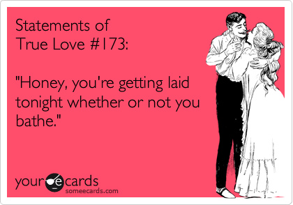Statements of 
True Love %23173:

"Honey, you're getting laid
tonight whether or not you
bathe."