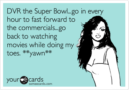 DVR the Super Bowl...go in every hour to fast forward to
the commercials...go
back to watching
movies while doing my
toes. **yawn**