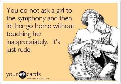 You do not ask a girl to
the symphony and then
let her go home without
touching her
inappropriately.  It's
just rude.