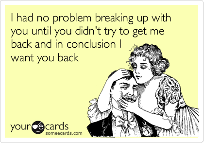 I had no problem breaking up with you until you didn't try to get me back and in conclusion I
want you back