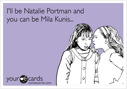 I'll be Natalie Portman and 
you can be Mila Kunis...