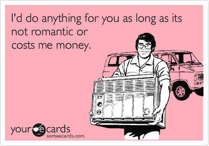 I'd do anything for you as long as its not romantic or
costs me money.
