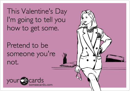This Valentine's Day
I'm going to tell you
how to get some.

Pretend to be
someone you're
not.