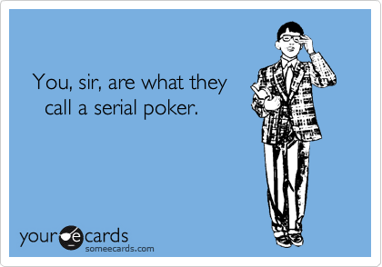 

  You, sir, are what they 
    call a serial poker.