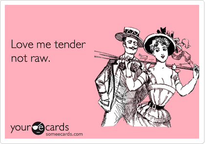 

Love me tender
not raw.