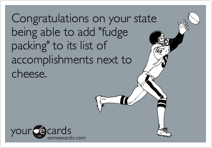 Congratulations on your state
being able to add "fudge
packing" to its list of
accomplishments next to
cheese.