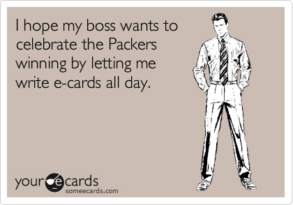 I hope my boss wants to
celebrate the Packers 
winning by letting me
write e-cards all day.