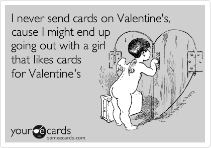 I never send cards on Valentine's, cause I might end up
going out with a girl
that likes cards
for Valentine's 