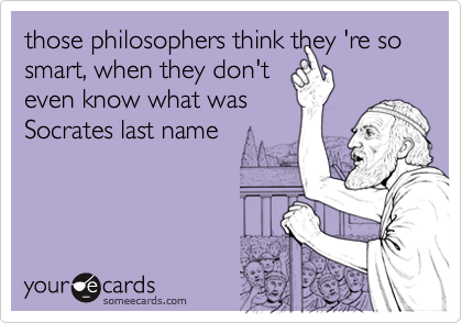those philosophers think they 're so smart, when they don't
even know what was
Socrates last name