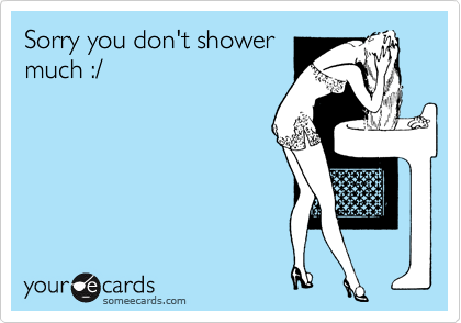 Sorry you don't shower
much :/