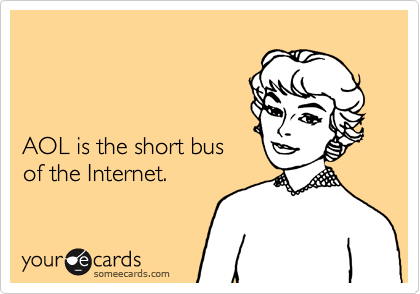 



AOL is the short bus
of the Internet.