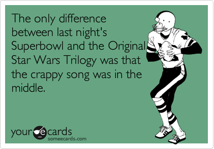 The only difference
between last night's
Superbowl and the Original
Star Wars Trilogy was that
the crappy song was in the
middle.