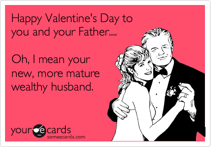 Happy Valentine's Day to 
you and your Father....

Oh, I mean your
new, more mature
wealthy husband.
