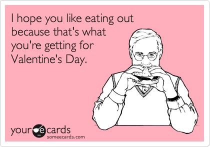 I hope you like eating out
because that's what
you're getting for
Valentine's Day. 