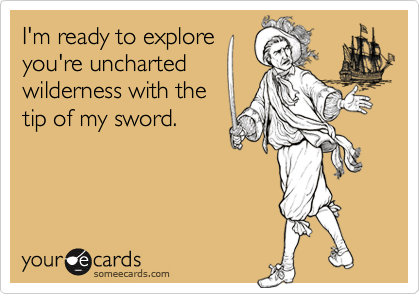 I'm ready to explore
you're uncharted
wilderness with the
tip of my sword. 