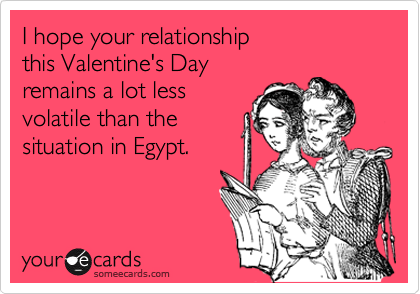 I hope your relationship
this Valentine's Day
remains a lot less
volatile than the
situation in Egypt.