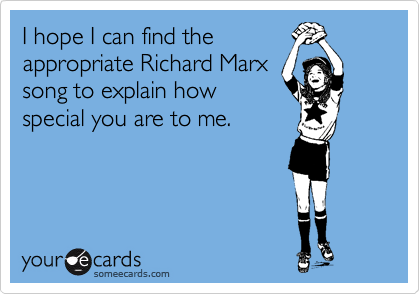 I hope I can find the
appropriate Richard Marx
song to explain how
special you are to me. 