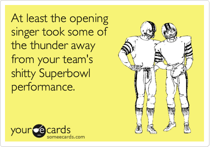 At least the opening
singer took some of
the thunder away
from your team's
shitty Superbowl
performance.