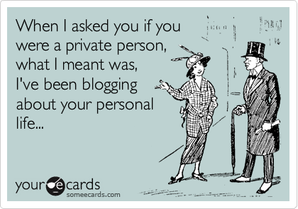 When I asked you if you 
were a private person, 
what I meant was, 
I've been blogging 
about your personal
life...