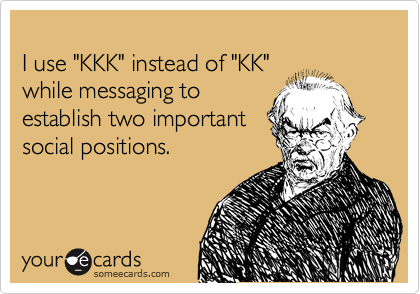 
I use "KKK" instead of "KK"
while messaging to
establish two important
social positions.