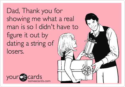 Dad, Thank you for 
showing me what a real 
man is so I didn't have to
figure it out by
dating a string of
losers.