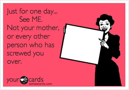 Just for one day...
      See ME.
Not your mother,
or every other
person who has
screwed you
over. 