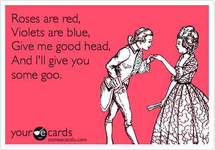 Roses are red, 
Violets are blue,
Give me good head,
And I'll give you
some goo.