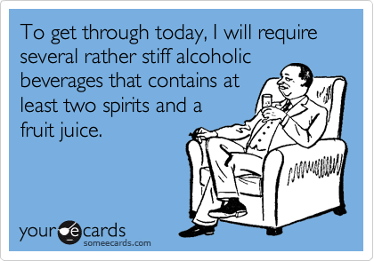 To get through today, I will require several rather stiff alcoholic
beverages that contains at
least two spirits and a 
fruit juice.

