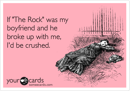 
If "The Rock" was my
boyfriend and he 
broke up with me,
I'd be crushed. 