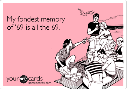 
My fondest memory
of '69 is all the 69.