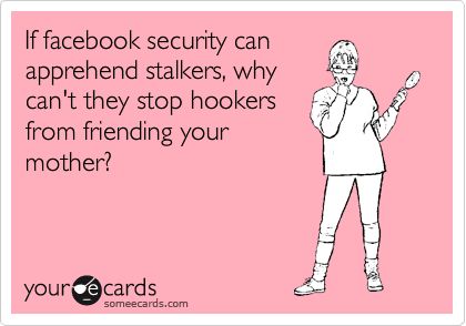 If facebook security can
apprehend stalkers, why
can't they stop hookers
from friending your
mother?