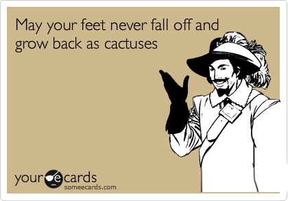 May your feet never fall off and grow back as cactuses 