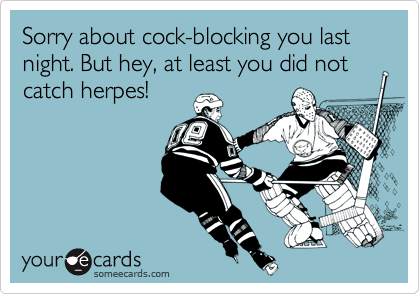 Sorry about cock-blocking you last night. But hey, at least you did not catch herpes!