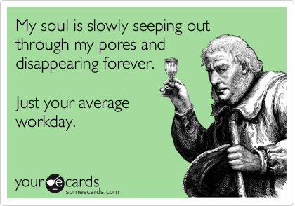 My soul is slowly seeping out
through my pores and
disappearing forever.

Just your average
workday.